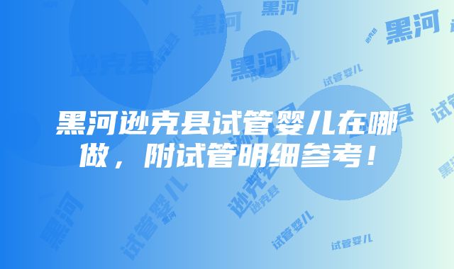 黑河逊克县试管婴儿在哪做，附试管明细参考！