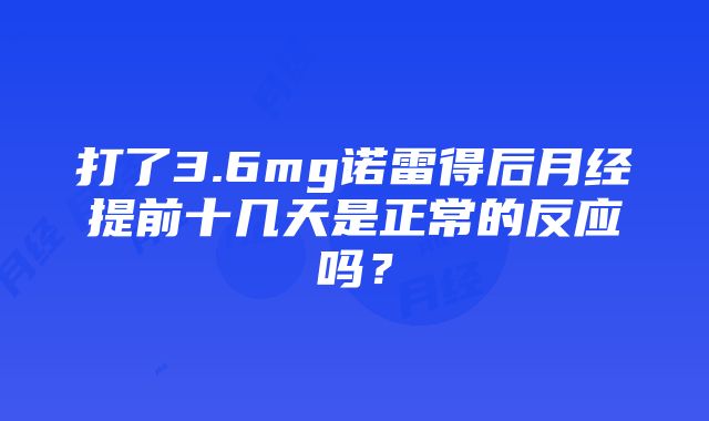 打了3.6mg诺雷得后月经提前十几天是正常的反应吗？