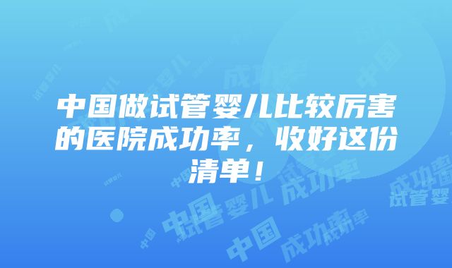 中国做试管婴儿比较厉害的医院成功率，收好这份清单！