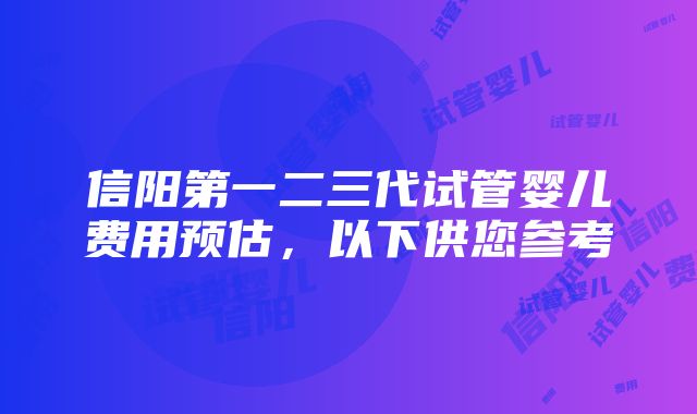 信阳第一二三代试管婴儿费用预估，以下供您参考