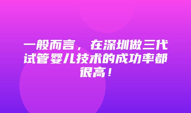 一般而言，在深圳做三代试管婴儿技术的成功率都很高！