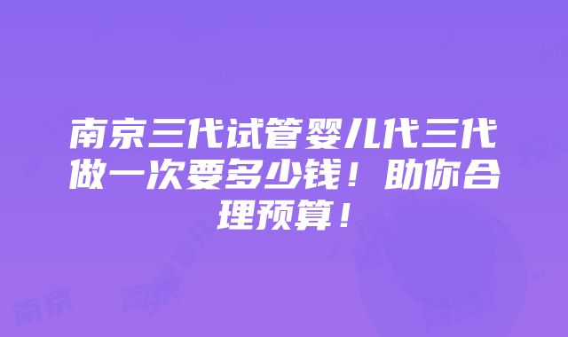 南京三代试管婴儿代三代做一次要多少钱！助你合理预算！