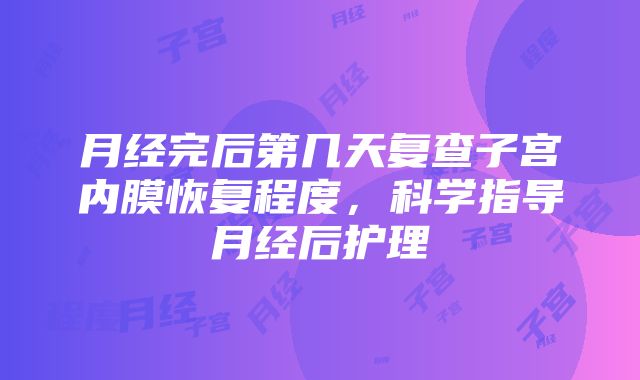 月经完后第几天复查子宫内膜恢复程度，科学指导月经后护理