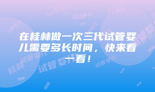 在桂林做一次三代试管婴儿需要多长时间，快来看一看！