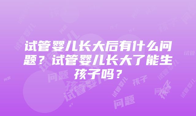 试管婴儿长大后有什么问题？试管婴儿长大了能生孩子吗？