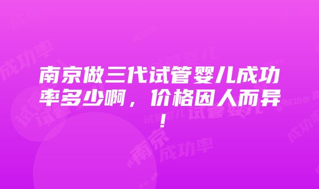 南京做三代试管婴儿成功率多少啊，价格因人而异！