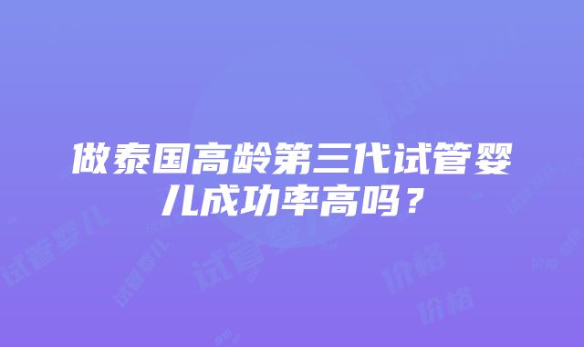 做泰国高龄第三代试管婴儿成功率高吗？