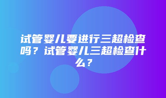 试管婴儿要进行三超检查吗？试管婴儿三超检查什么？