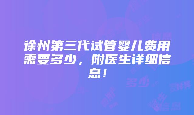 徐州第三代试管婴儿费用需要多少，附医生详细信息！