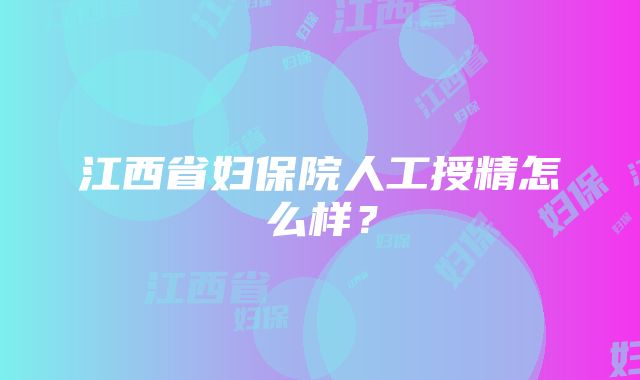 江西省妇保院人工授精怎么样？