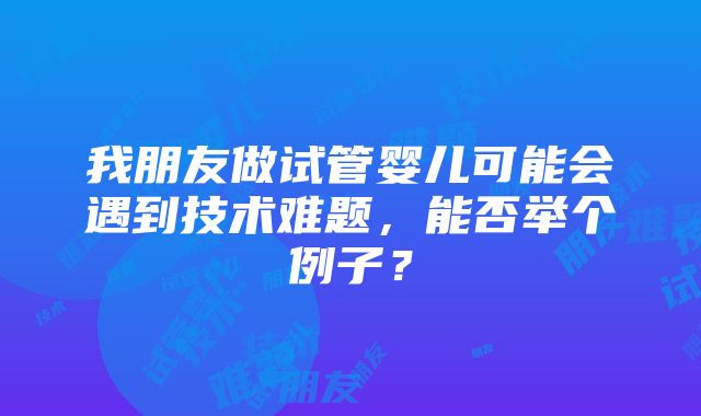 我朋友做试管婴儿可能会遇到技术难题，能否举个例子？