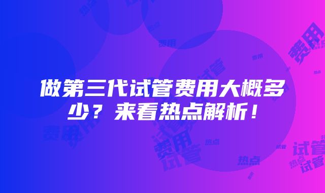 做第三代试管费用大概多少？来看热点解析！