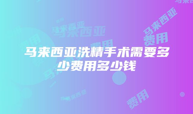 马来西亚洗精手术需要多少费用多少钱