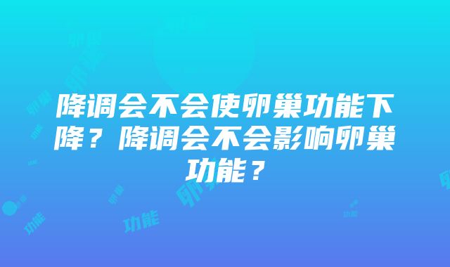 降调会不会使卵巢功能下降？降调会不会影响卵巢功能？