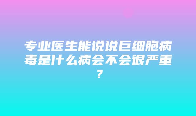 专业医生能说说巨细胞病毒是什么病会不会很严重？