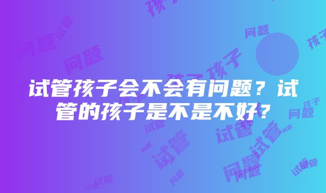 试管孩子会不会有问题？试管的孩子是不是不好？