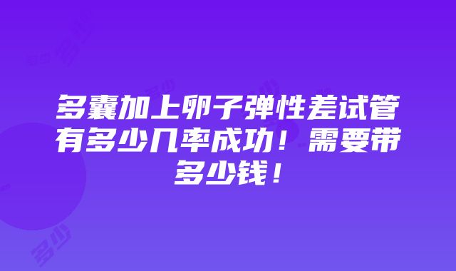 多囊加上卵子弹性差试管有多少几率成功！需要带多少钱！