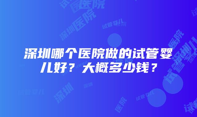 深圳哪个医院做的试管婴儿好？大概多少钱？