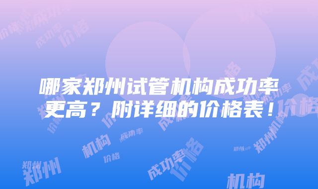 哪家郑州试管机构成功率更高？附详细的价格表！