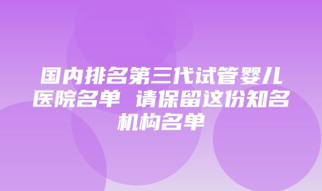 国内排名第三代试管婴儿医院名单 请保留这份知名机构名单