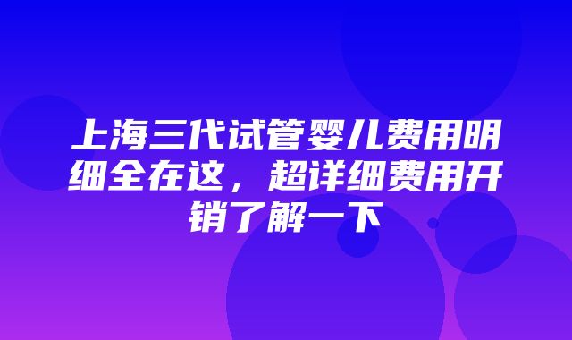 上海三代试管婴儿费用明细全在这，超详细费用开销了解一下