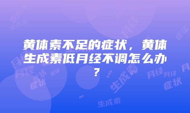 黄体素不足的症状，黄体生成素低月经不调怎么办？