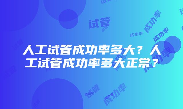 人工试管成功率多大？人工试管成功率多大正常？