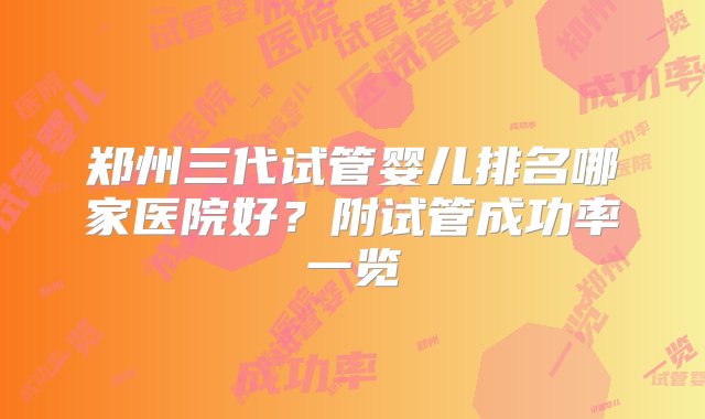 郑州三代试管婴儿排名哪家医院好？附试管成功率一览