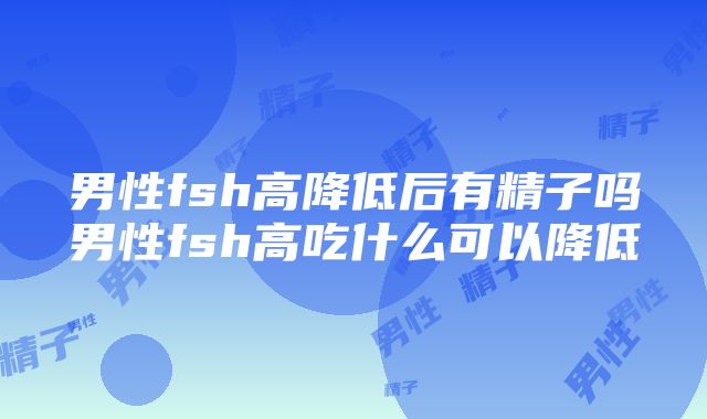 男性fsh高降低后有精子吗男性fsh高吃什么可以降低