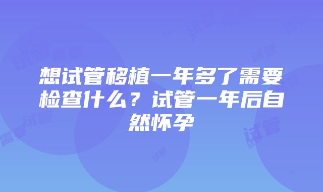 想试管移植一年多了需要检查什么？试管一年后自然怀孕