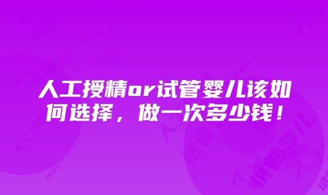 人工授精or试管婴儿该如何选择，做一次多少钱！