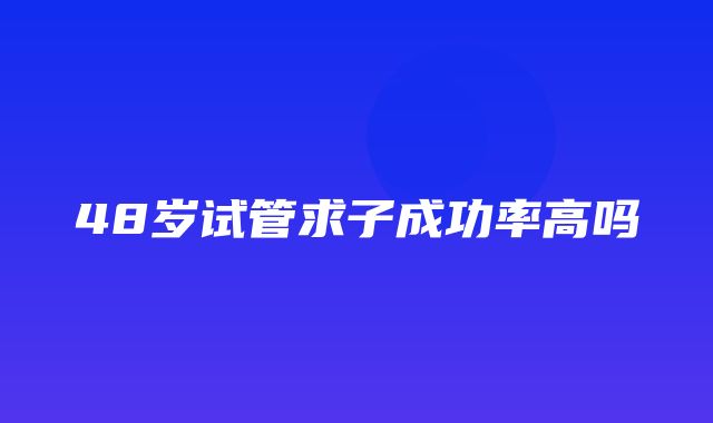 48岁试管求子成功率高吗