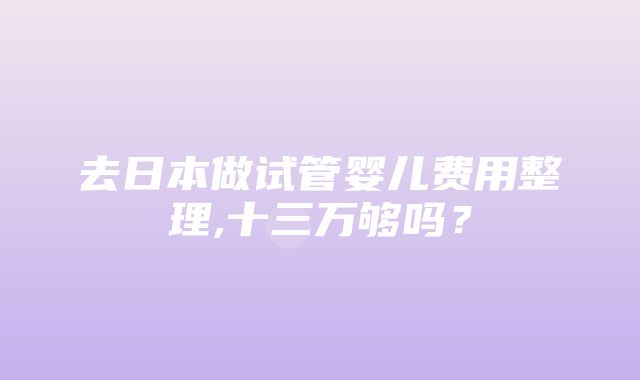 去日本做试管婴儿费用整理,十三万够吗？