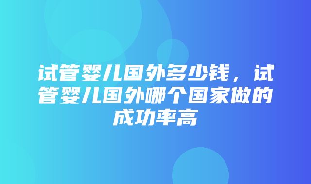 试管婴儿国外多少钱，试管婴儿国外哪个国家做的成功率高