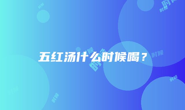 五红汤什么时候喝？