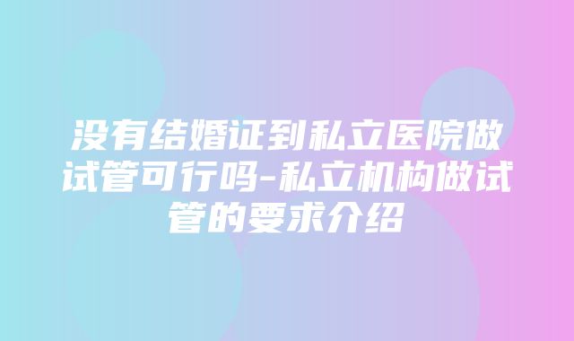 没有结婚证到私立医院做试管可行吗-私立机构做试管的要求介绍