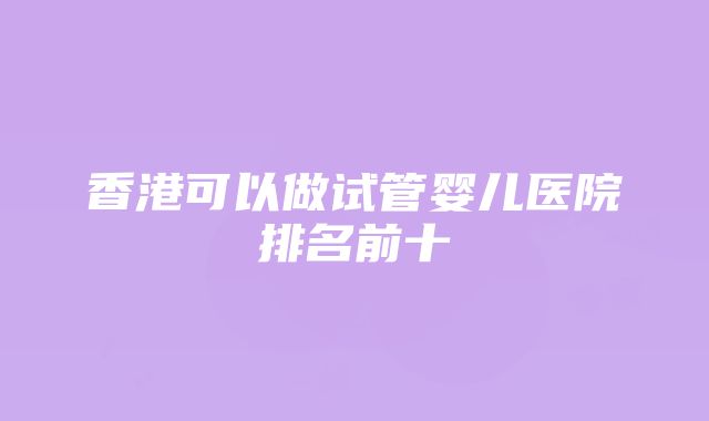 香港可以做试管婴儿医院排名前十