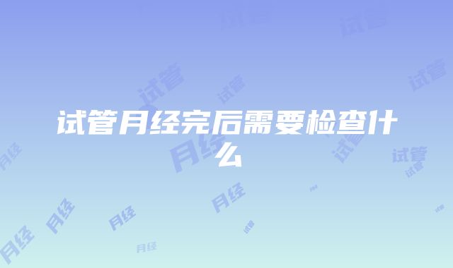 试管月经完后需要检查什么