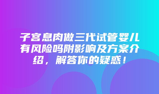 子宫息肉做三代试管婴儿有风险吗附影响及方案介绍，解答你的疑惑！