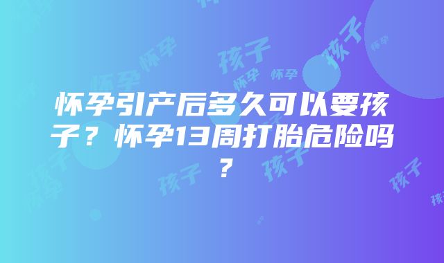 怀孕引产后多久可以要孩子？怀孕13周打胎危险吗？