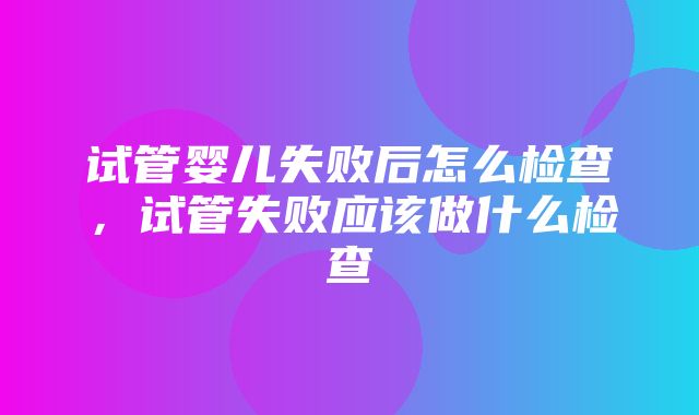 试管婴儿失败后怎么检查，试管失败应该做什么检查