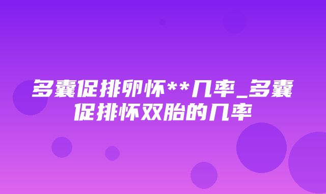 多囊促排卵怀**几率_多囊促排怀双胎的几率