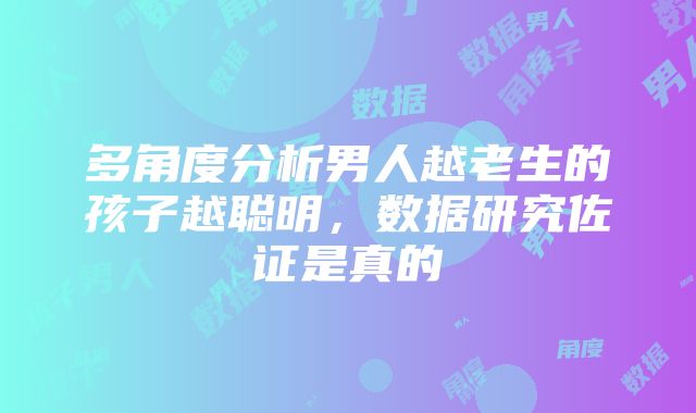 多角度分析男人越老生的孩子越聪明，数据研究佐证是真的