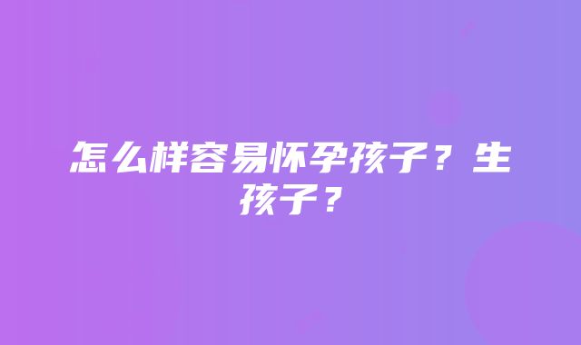 怎么样容易怀孕孩子？生孩子？