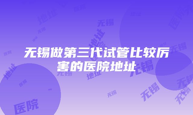 无锡做第三代试管比较厉害的医院地址