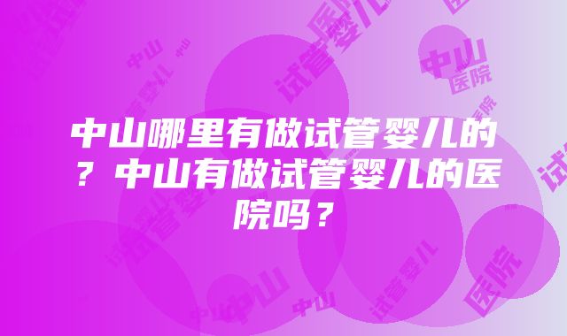 中山哪里有做试管婴儿的？中山有做试管婴儿的医院吗？