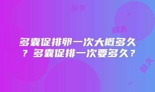 多囊促排卵一次大概多久？多囊促排一次要多久？