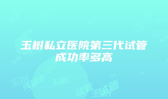 玉树私立医院第三代试管成功率多高