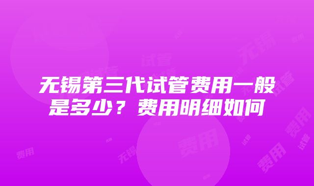 无锡第三代试管费用一般是多少？费用明细如何