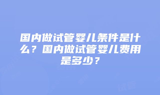 国内做试管婴儿条件是什么？国内做试管婴儿费用是多少？